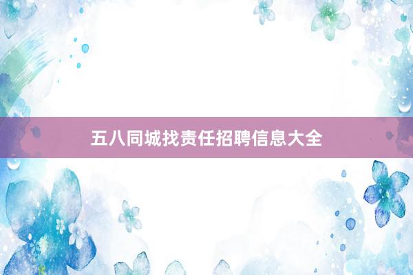 五八同城找责任招聘信息大全