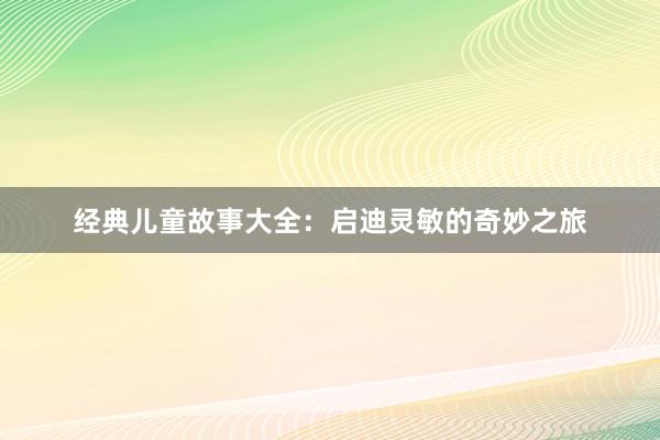 经典儿童故事大全:启迪灵敏的奇妙之旅