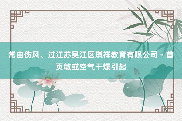 常由伤风、过江苏吴江区琪祥教育有限公司 - 首页敏或空气干燥引起