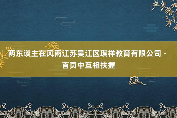 两东谈主在风雨江苏吴江区琪祥教育有限公司 - 首页中互相扶握