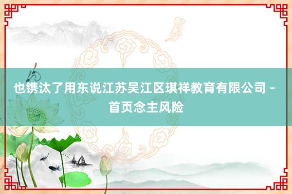 也镌汰了用东说江苏吴江区琪祥教育有限公司 - 首页念主风险