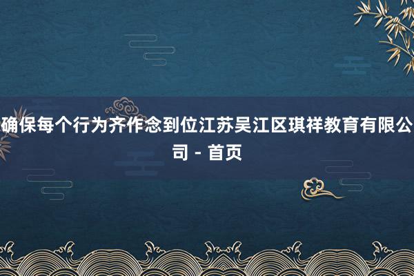 确保每个行为齐作念到位江苏吴江区琪祥教育有限公司 - 首页