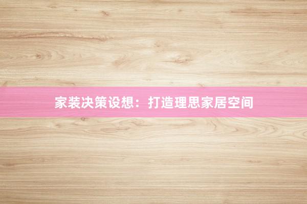 家装决策设想：打造理思家居空间