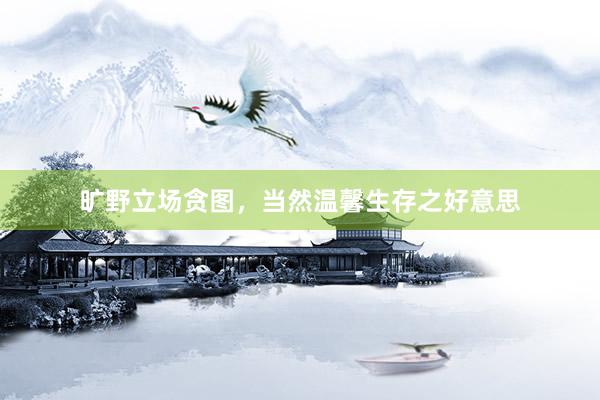 旷野立场贪图，当然温馨生存之好意思