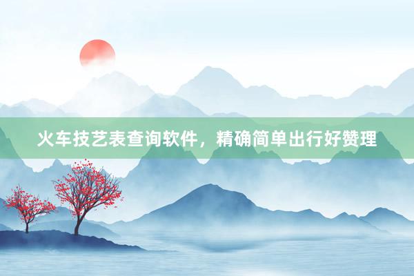 火车技艺表查询软件，精确简单出行好赞理