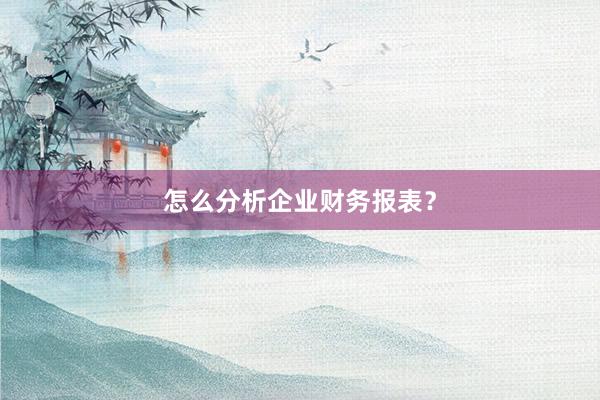 怎么分析企业财务报表?